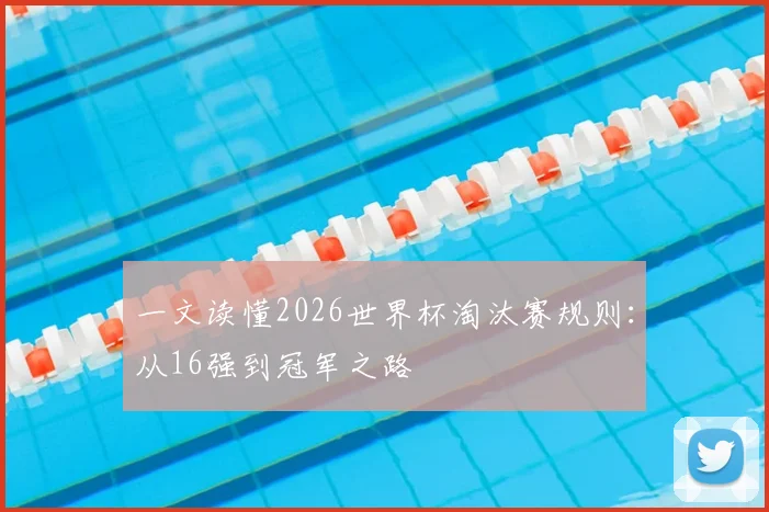 一文读懂2026世界杯淘汰赛规则：从16强到冠军之路