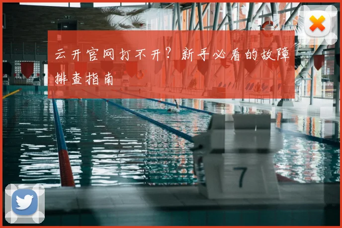 云开官网打不开？新手必看的故障排查指南