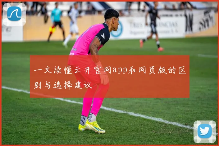 一文读懂云开官网app和网页版的区别与选择建议