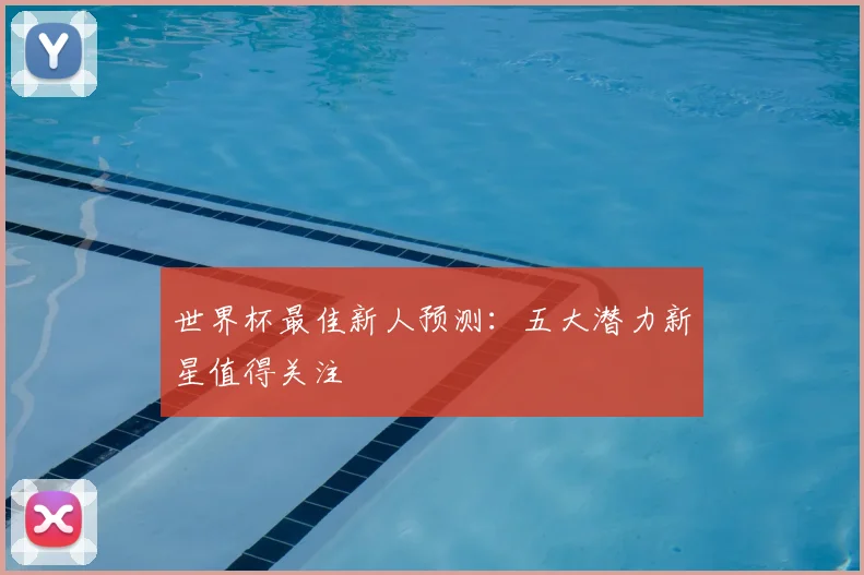 世界杯最佳新人预测：五大潜力新星值得关注
