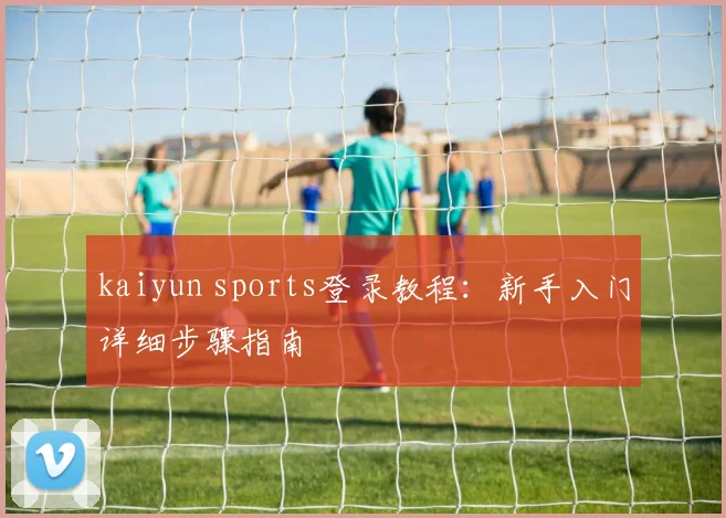kaiyun sports登录教程：新手入门详细步骤指南