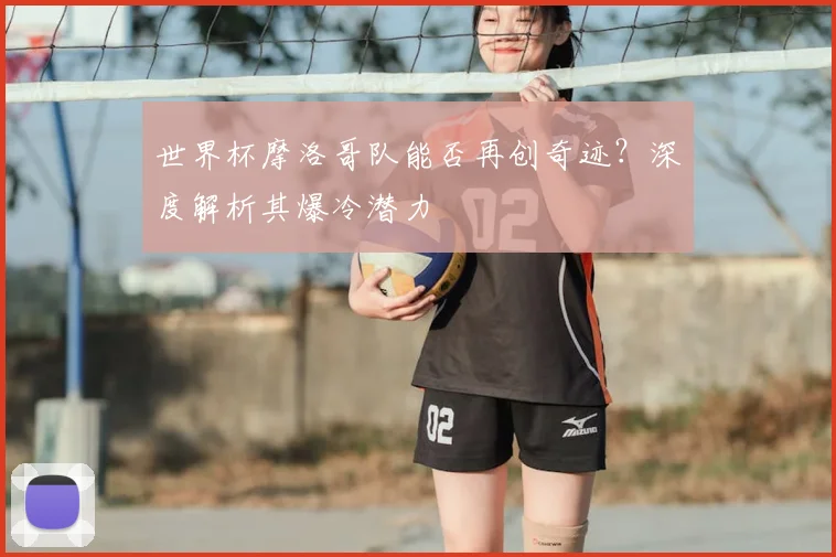世界杯摩洛哥队能否再创奇迹？深度解析其爆冷潜力