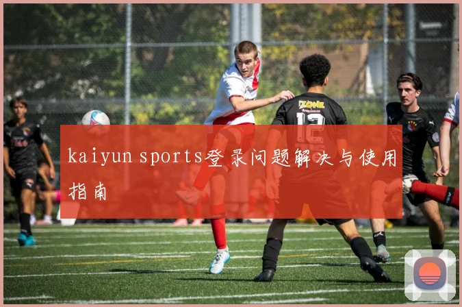 kaiyun sports登录问题解决与使用指南