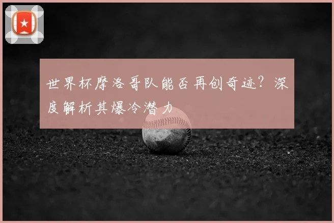 世界杯摩洛哥队能否再创奇迹？深度解析其爆冷潜力