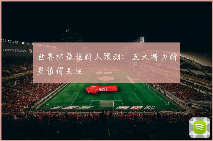 世界杯最佳新人预测：五大潜力新星值得关注