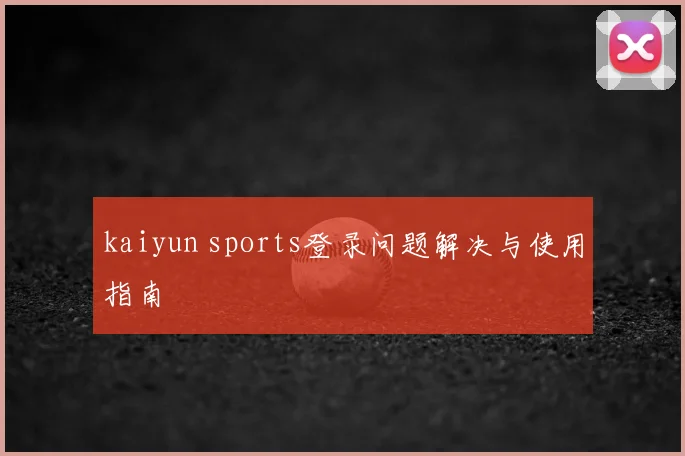 kaiyun sports登录问题解决与使用指南